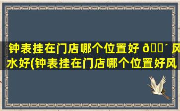 钟表挂在门店哪个位置好 🌴 风水好(钟表挂在门店哪个位置好风水好呢)